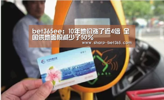 bet365ee：10年地价涨了近4倍 全国供地面积减少了50%(图3)